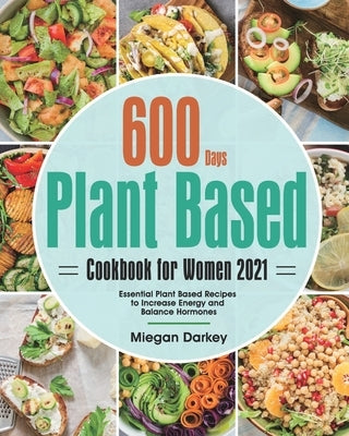 Plant Based Cookbook for Women 2021: 600-Day Essential Plant Based Recipes to Increase Energy and Balance Hormones by Darkey, Miegan