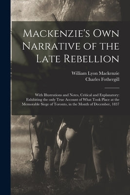 Mackenzie's Own Narrative of the Late Rebellion [microform]: With Illustrations and Notes, Critical and Explanatory: Exhibiting the Only True Account by MacKenzie, William Lyon 1795-1861