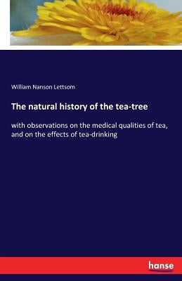 The natural history of the tea-tree: with observations on the medical qualities of tea, and on the effects of tea-drinking by Lettsom, William Nanson