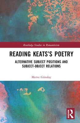 Reading Keats's Poetry: Alternative Subject Positions and Subject-Object Relations by Günday, Merve