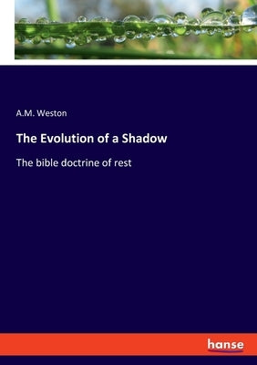 The Evolution of a Shadow: The bible doctrine of rest by Weston, A. M.