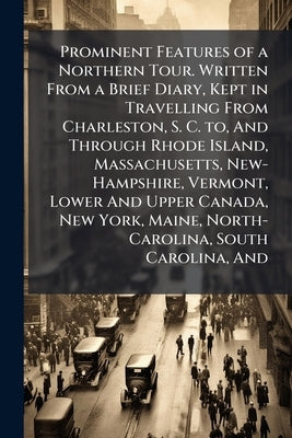 Prominent Features of a Northern Tour. Written From a Brief Diary, Kept in Travelling From Charleston, S. C. to, And Through Rhode Island, Massachuset by Anonymous