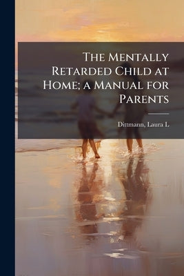 The Mentally Retarded Child at Home; a Manual for Parents by Dittmann, Laura L.
