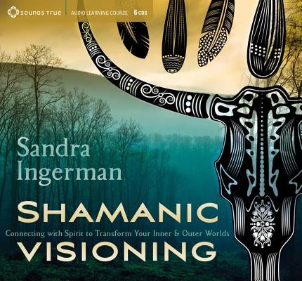 Shamanic Visioning: Connecting with Spirit to Transform Your Inner and Outer Worlds by Ingerman, Sandra