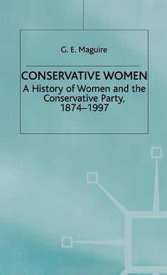 Conservative Women: A History of Women and the Conservative Party, 1874-1997 by Maguire, G.