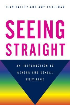 Seeing Straight: An Introduction to Gender and Sexual Privilege by Halley, Jean