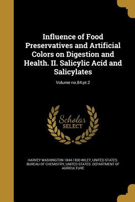 Influence of Food Preservatives and Artificial Colors on Digestion and Health. II. Salicylic Acid and Salicylates; Volume no.84: pt.2 by Wiley, Harvey Washington 1844-1930