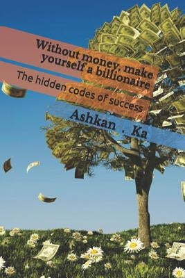 Without Money, Make Yourself a Billionaire: The Hidden Codes of Success by Kakavand, Shahin