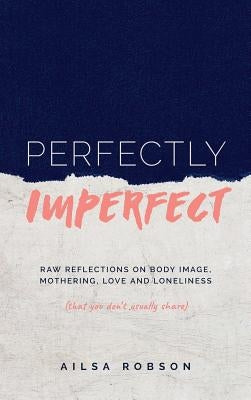 Perfectly Imperfect: Raw reflections on body image, mothering, love and loneliness (that you don't usually share) by Robson, Ailsa