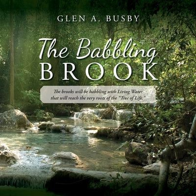 The Babbling Brook: The brooks will be babbling with Living Water that will reach the very roots of the "Tree of Life." by Busby, Glen A.