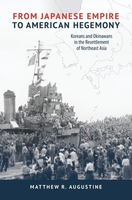 From Japanese Empire to American Hegemony: Koreans and Okinawans in the Resettlement of Northeast Asia by Augustine, Matthew R.