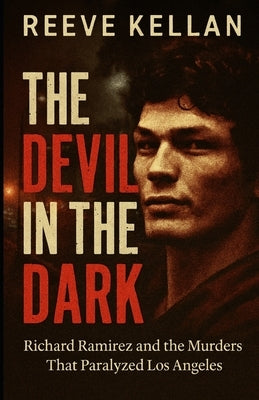 The Devil in the Dark: Richard Ramirez and the Murders That Paralyzed Los Angeles (A True Crime Novel) by Kellan, Reeve