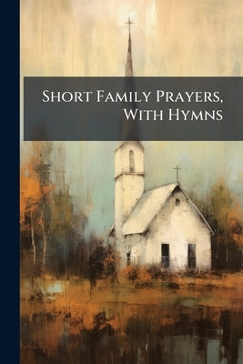 Short Family Prayers, With Hymns by Anonymous