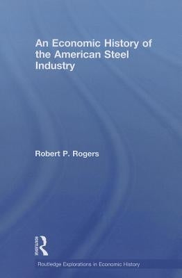 An Economic History of the American Steel Industry by Rogers, Robert P.