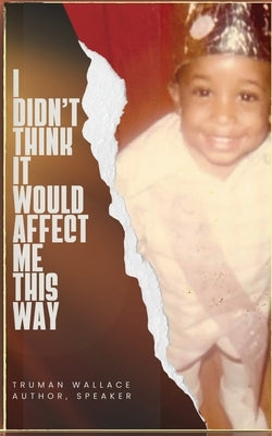 I Didn't Think It Would Affect Me This Way: From Trials to Triumph: A Journey of Faith, Resilience, and Purpose by Wallace, Truman