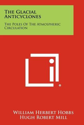 The Glacial Anticyclones: The Poles Of The Atmospheric Circulation by Hobbs, William Herbert