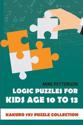 Logic Puzzles For Kids Age 10 To 13: Kakuro 7x7 Puzzle Collection by Petterson, Mike