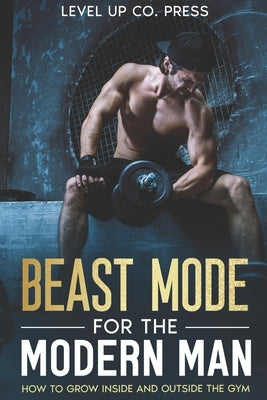Beast Mode for the Modern Man: How to Grow Inside and Outside the Gym by Press, Level Up Co