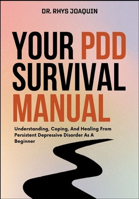 Your Pdd Survival Manual: Understanding, Coping, And Healing From Persistent Depressive Disorder As A Beginner by Joaquin, Rhys