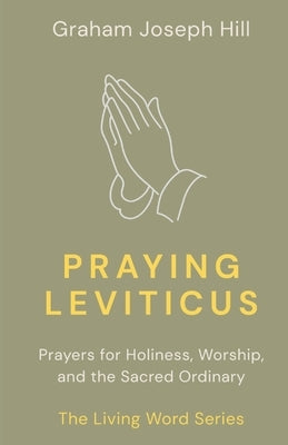 Praying Leviticus: Prayers for Holiness, Worship, and the Sacred Ordinary by Hill, Graham Joseph