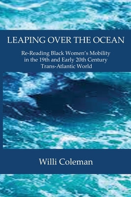 Leaping Over the Ocean: Re-Reading Black Women's Mobility in the 19th and Early 20th Century Trans-Atlantic World by Coleman, Willi