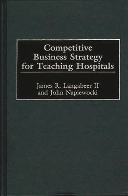 Competitive Business Strategy for Teaching Hospitals by Langabeer, James R.