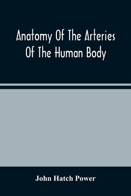 Anatomy Of The Arteries Of The Human Body, Descriptive And Surgical, With The Descriptive Anatomy Of The Heart by Hatch Power, John