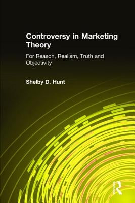 Controversy in Marketing Theory: For Reason, Realism, Truth and Objectivity: For Reason, Realism, Truth and Objectivity by Hunt, Shelby D.