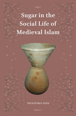 Sugar in the Social Life of Medieval Islam by Sato, Tsugitaka