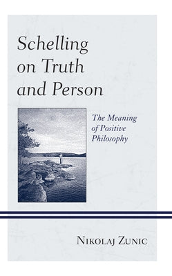 Schelling on Truth and Person: The Meaning of Positive Philosophy by Zunic, Nikolaj