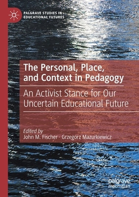 The Personal, Place, and Context in Pedagogy: An Activist Stance for Our Uncertain Educational Future by Fischer, John M.