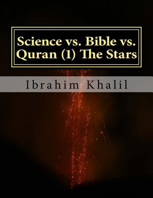 Science vs. Bible vs. Quran (1) The Stars: The Bible Contradicts the Basic Scientific Principles while the Quran Precedes the Sciences. by Khalil, Ibrahim