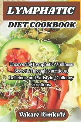 Lymphatic Diet Cookbook: Uncovering Lymphatic Wellness Secrets Through Nutritious, Delicious, and Satisfying Culinary Creations. by Rimkute, Vakare