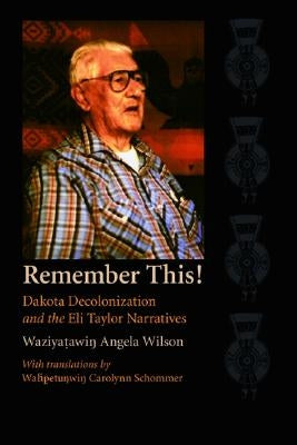 Remember This!: Dakota Decolonization and the Eli Taylor Narratives by Wilson, Waziyatawin Angela