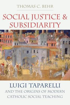 Social Justice and Subsidiarity: Luigi Taparelli and the Origins of Modern Catholic Social Thought by Behr, Thomas C.