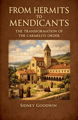 From Hermits to Mendicants: The Transformation of the Carmelite Order by Goodwin, Sidney