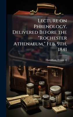 Lecture on Phrenology. Delivered Before the "Rochester Athenaeum," Feb. 9th, 1841 by H, Hamilton Frank