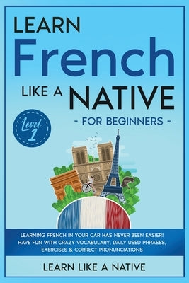 Learn French Like a Native for Beginners - Level 1: Learning French in Your Car Has Never Been Easier! Have Fun with Crazy Vocabulary, Daily Used Phra by Learn Like a Native