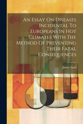 An Essay On Diseases Incidental To Europeans In Hot Climates With The Method Of Preventing Their Fatal Consequences by Lind, James