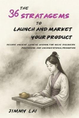 The 36 Stratagems to Launch and Market Your Product: Decode Ancient Chinese Wisdom for Niche Discovery, Positioning, and Unconventional Promotion by Lai, Jimmy