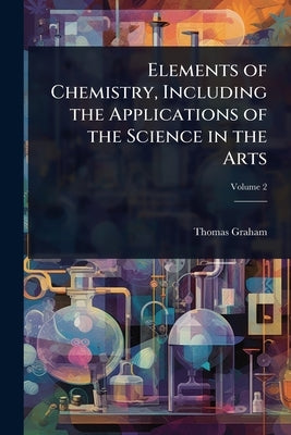 Elements of Chemistry, Including the Applications of the Science in the Arts by Graham, Thomas