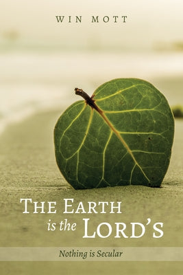 The Earth Is the Lord's: Nothing Is Secular by Mott, Win