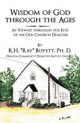 Wisdom of God Through the Ages: As Viewed Through the Eyes of an Old Church Deacon by Boyett Ph. D., R. H. Ray
