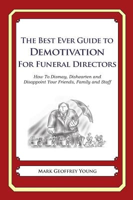 The Best Ever Guide to Demotivation for Funeral Directors: How To Dismay, Dishearten and Disappoint Your Friends, Family and Staff by DeBartolo, Dick