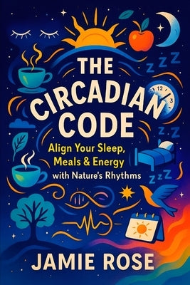 The Circadian Code: Align Your Sleep, Meals & Energy with Nature's Rhythms - Optimize Daily Routines for Peak Performance, Boost Health & Focus with N by Rose, Jamie