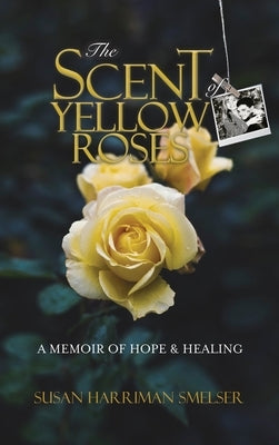 The Scent of Yellow Roses: A Memoir of Hope and Healing by Harriman Smelser, Susan M.