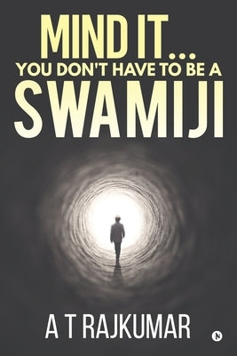 Mind It... You Don't Have to Be a Swamiji by A. T. Rajkumar