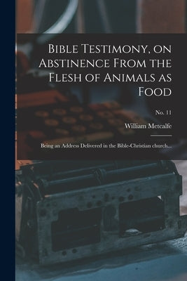 Bible Testimony, on Abstinence From the Flesh of Animals as Food: Being an Address Delivered in the Bible-Christian Church...; no. 11 by Metcalfe, William 1788-1862