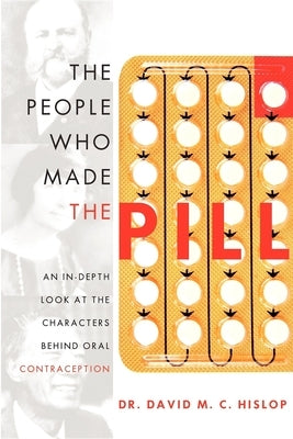 The People Who Made the Pill: An In-Depth Look at the Characters Behind Oral Contraception by David M. C. Hislop
