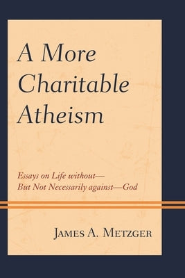 More Charitable Atheism: Essays on Life without-But Not Necessarily against-God by Metzger, James A.